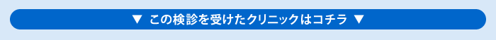 この検診を受けたクリニックはこちら