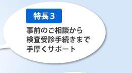 [特長3]事前のご相談から検査受診手続きまで手厚くサポート