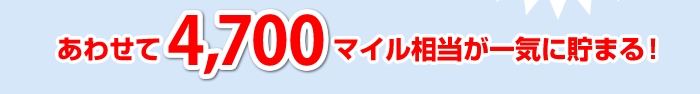 あわせて4,700マイル相当が一気に貯まる！